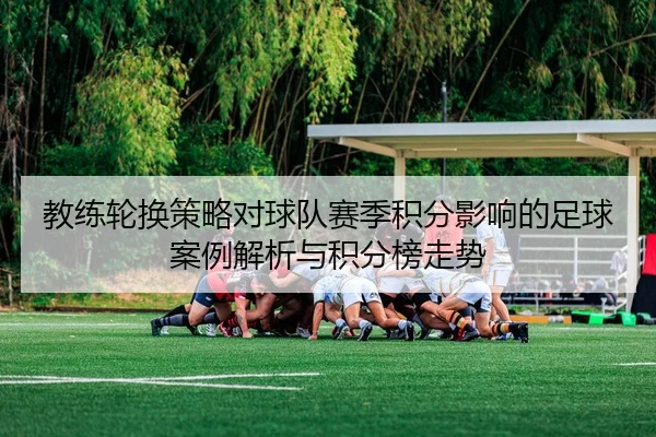 教练轮换策略对球队赛季积分影响的足球案例解析与积分榜走势